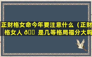 正财格女命今年要注意什么（正财格女人 🐠 是几等格局福分大吗）